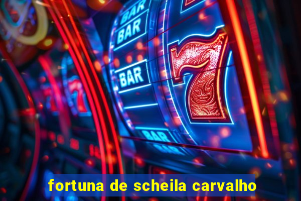 fortuna de scheila carvalho